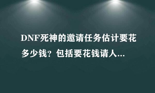 DNF死神的邀请任务估计要花多少钱？包括要花钱请人带的图？