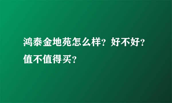 鸿泰金地苑怎么样？好不好？值不值得买？