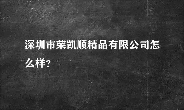 深圳市荣凯顺精品有限公司怎么样？