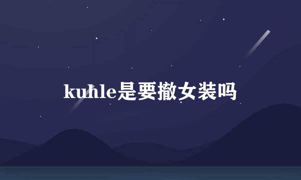 kuhle是要撤女装吗