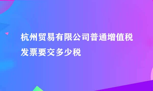 杭州贸易有限公司普通增值税发票要交多少税