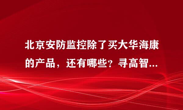 北京安防监控除了买大华海康的产品，还有哪些？寻高智能化产品，公司装修用，谢谢