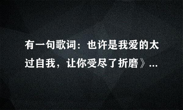 有一句歌词：也许是我爱的太过自我，让你受尽了折磨》是...