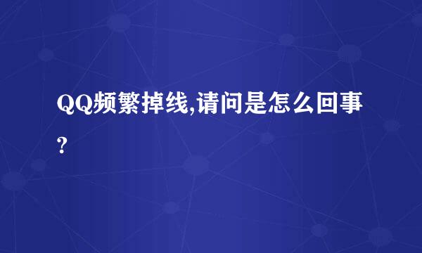 QQ频繁掉线,请问是怎么回事?