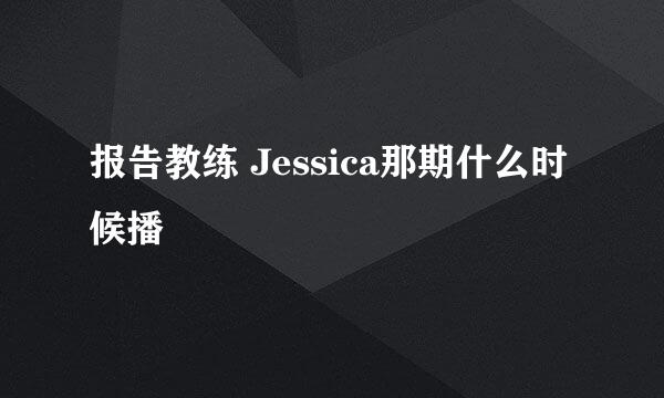 报告教练 Jessica那期什么时候播