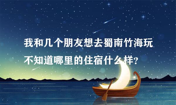 我和几个朋友想去蜀南竹海玩不知道哪里的住宿什么样？