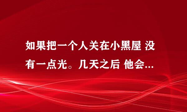 如果把一个人关在小黑屋 没有一点光。几天之后 他会不会得精神病