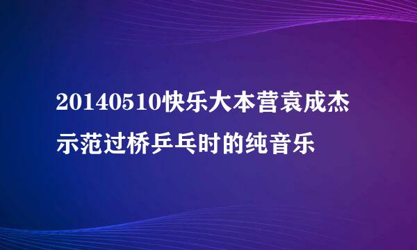 20140510快乐大本营袁成杰示范过桥乒乓时的纯音乐