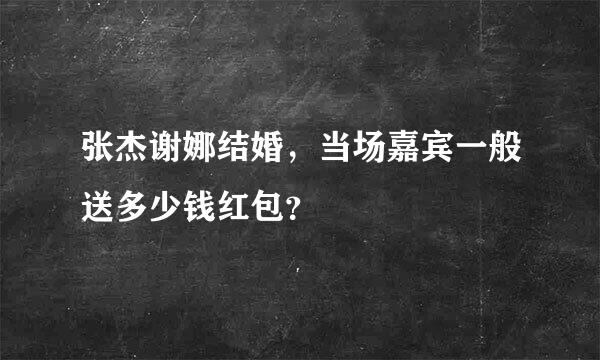 张杰谢娜结婚，当场嘉宾一般送多少钱红包？