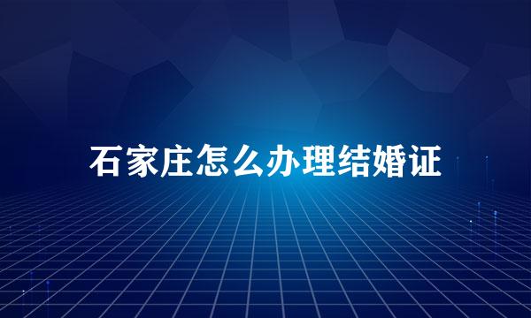 石家庄怎么办理结婚证