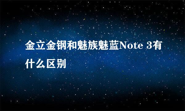 金立金钢和魅族魅蓝Note 3有什么区别