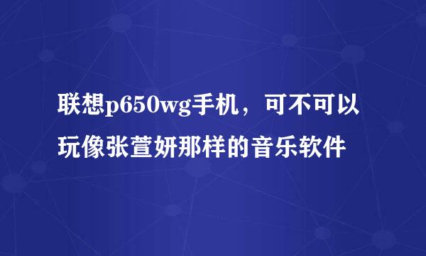 联想p650wg手机，可不可以玩像张萱妍那样的音乐软件