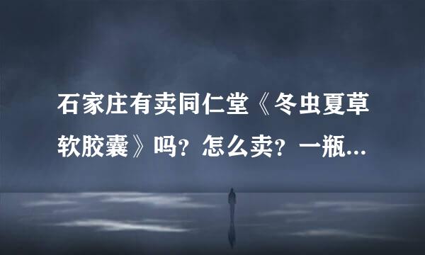 石家庄有卖同仁堂《冬虫夏草软胶囊》吗？怎么卖？一瓶多少粒？怎么吃？