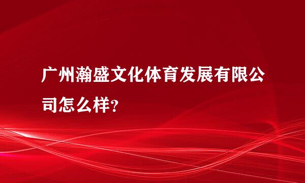 广州瀚盛文化体育发展有限公司怎么样？