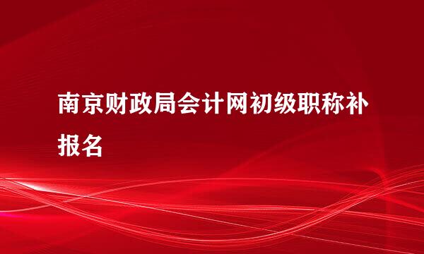 南京财政局会计网初级职称补报名