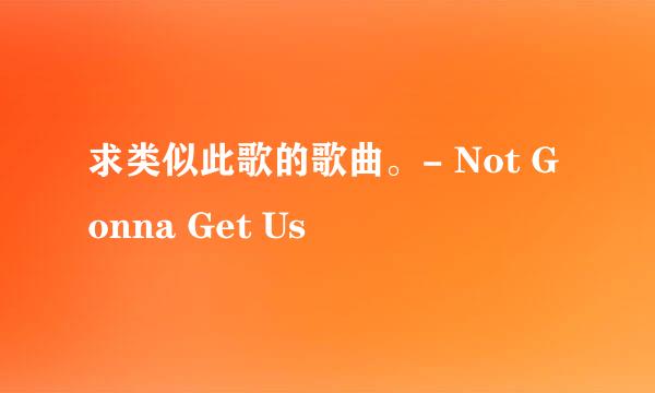 求类似此歌的歌曲。- Not Gonna Get Us