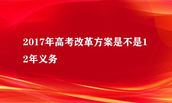 2017年高考改革方案是不是12年义务