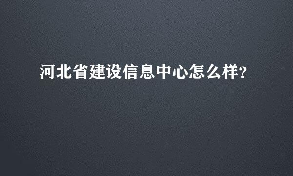 河北省建设信息中心怎么样？