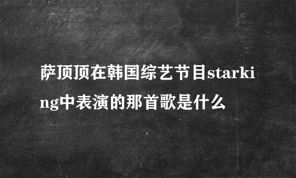 萨顶顶在韩国综艺节目starking中表演的那首歌是什么