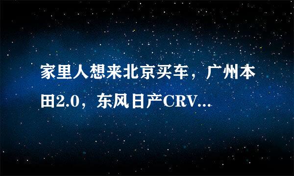 家里人想来北京买车，广州本田2.0，东风日产CRV2.0，价位在20万左右的，请问这系列车哪家店卖的比较好？？