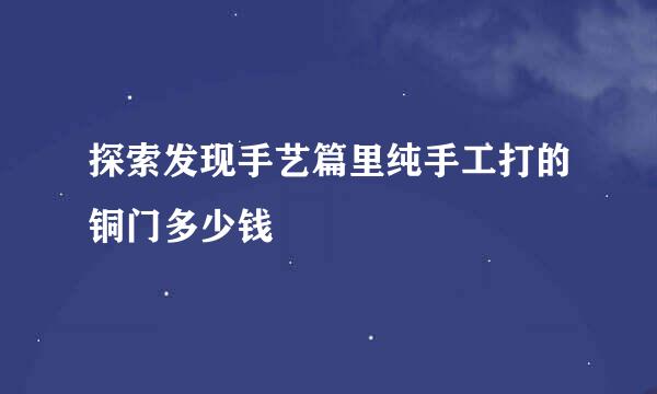 探索发现手艺篇里纯手工打的铜门多少钱