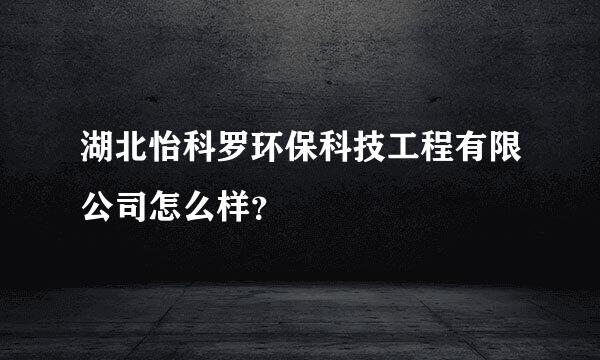 湖北怡科罗环保科技工程有限公司怎么样？