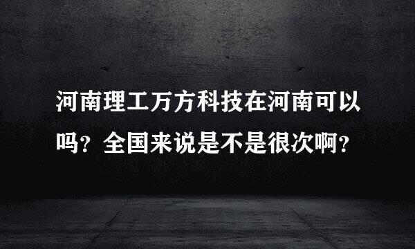 河南理工万方科技在河南可以吗？全国来说是不是很次啊？