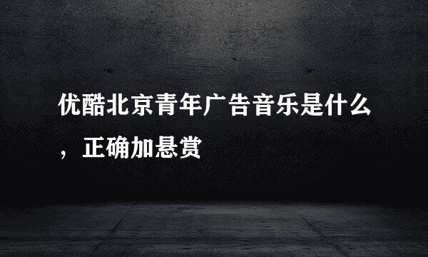 优酷北京青年广告音乐是什么，正确加悬赏