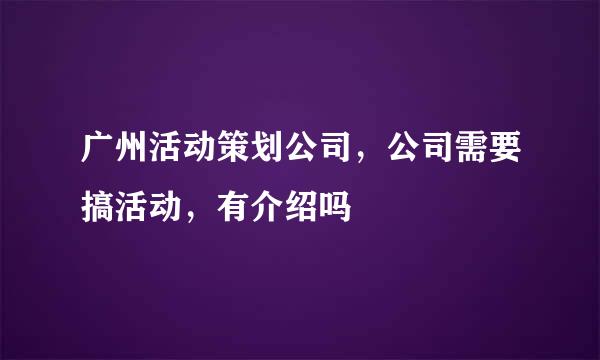 广州活动策划公司，公司需要搞活动，有介绍吗