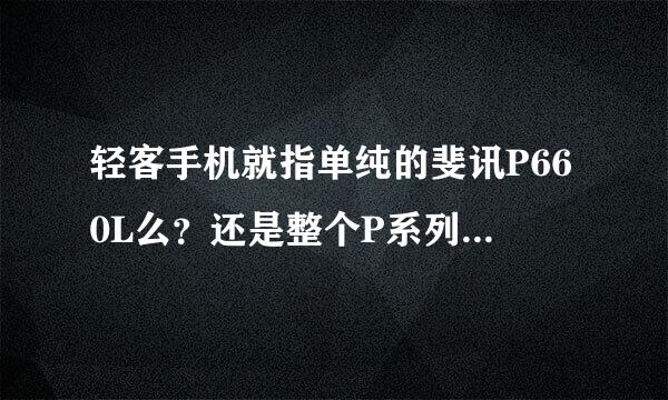 轻客手机就指单纯的斐讯P660L么？还是整个P系列手机的总称？