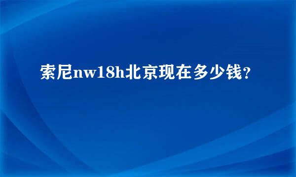 索尼nw18h北京现在多少钱？