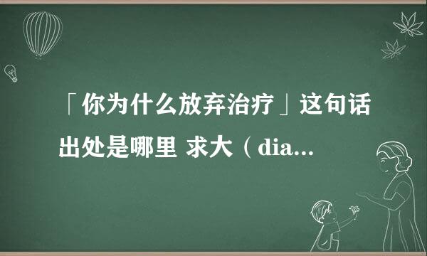 「你为什么放弃治疗」这句话出处是哪里 求大（diao）神（si）详细解释 （据说是D8的..）