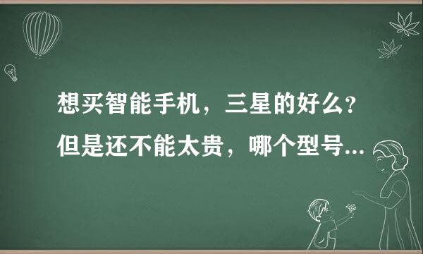 想买智能手机，三星的好么？但是还不能太贵，哪个型号的好一些呢？