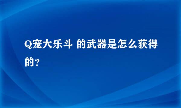 Q宠大乐斗 的武器是怎么获得的？