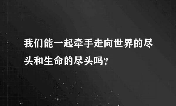 我们能一起牵手走向世界的尽头和生命的尽头吗？