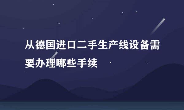 从德国进口二手生产线设备需要办理哪些手续