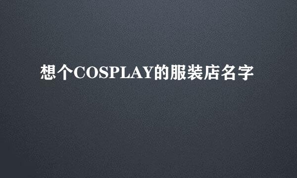 想个COSPLAY的服装店名字