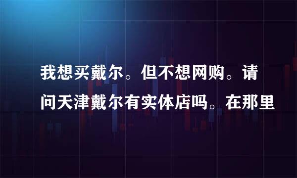 我想买戴尔。但不想网购。请问天津戴尔有实体店吗。在那里