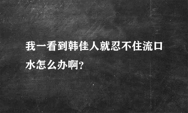 我一看到韩佳人就忍不住流口水怎么办啊？