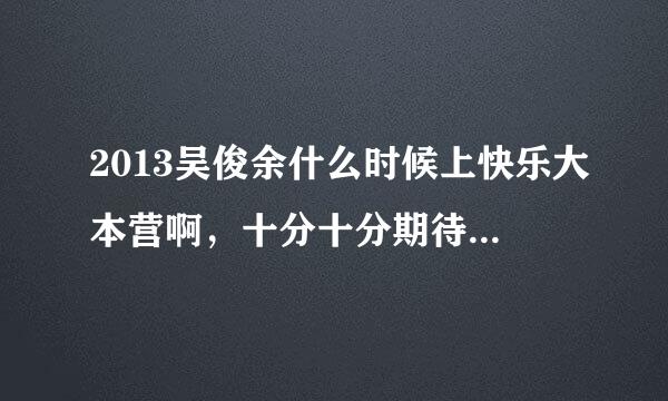 2013吴俊余什么时候上快乐大本营啊，十分十分期待，金鱼~~