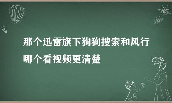 那个迅雷旗下狗狗搜索和风行哪个看视频更清楚