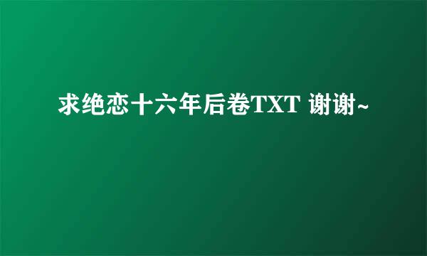 求绝恋十六年后卷TXT 谢谢~