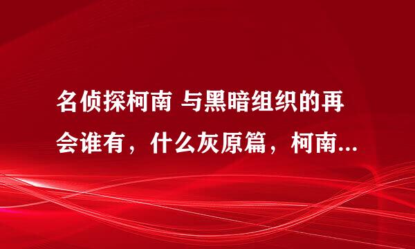 名侦探柯南 与黑暗组织的再会谁有，什么灰原篇，柯南篇，推理篇？还有青色古城探索事件，能给我网址吗？