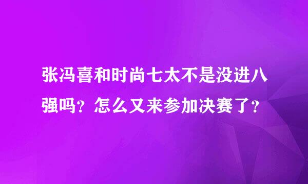 张冯喜和时尚七太不是没进八强吗？怎么又来参加决赛了？