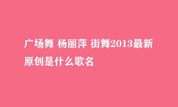 广场舞 杨丽萍 街舞2013最新原创是什么歌名