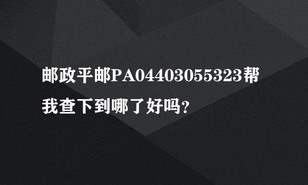 邮政平邮PA04403055323帮我查下到哪了好吗？