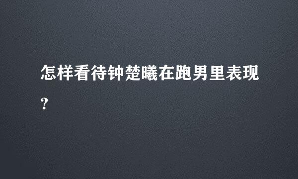 怎样看待钟楚曦在跑男里表现？