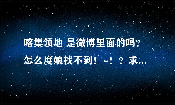 喀集领地 是微博里面的吗？怎么度娘找不到！~！？求看到的密一下