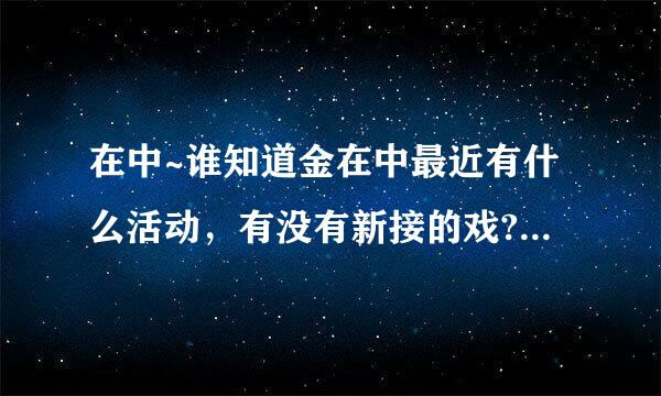 在中~谁知道金在中最近有什么活动，有没有新接的戏?任何关于金在中的消息都可以哦…谢谢了。