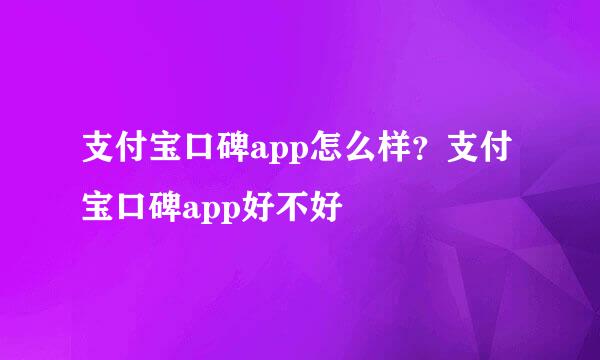 支付宝口碑app怎么样？支付宝口碑app好不好